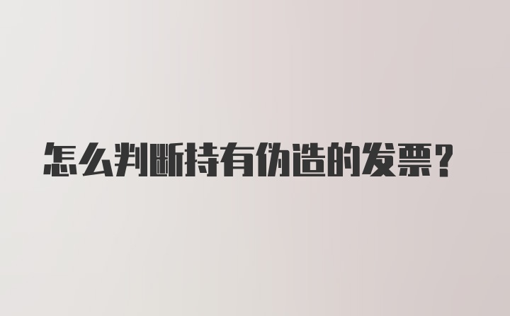 怎么判断持有伪造的发票？