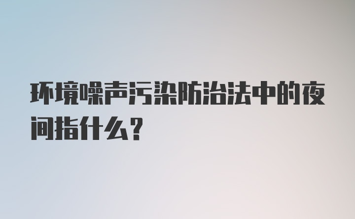 环境噪声污染防治法中的夜间指什么？