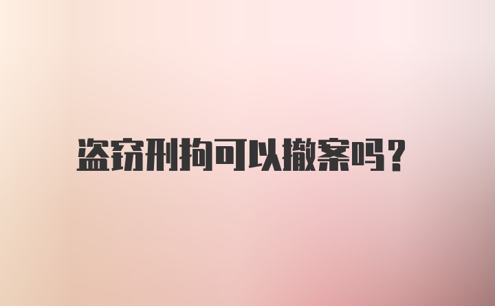 盗窃刑拘可以撤案吗？