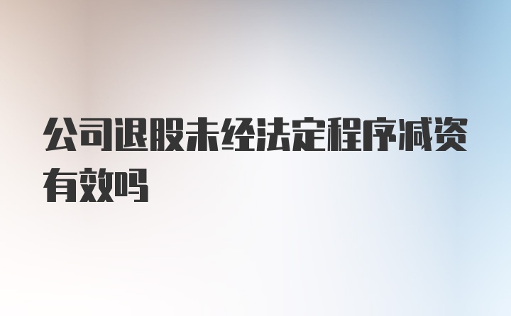 公司退股未经法定程序减资有效吗