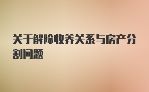 关于解除收养关系与房产分割问题