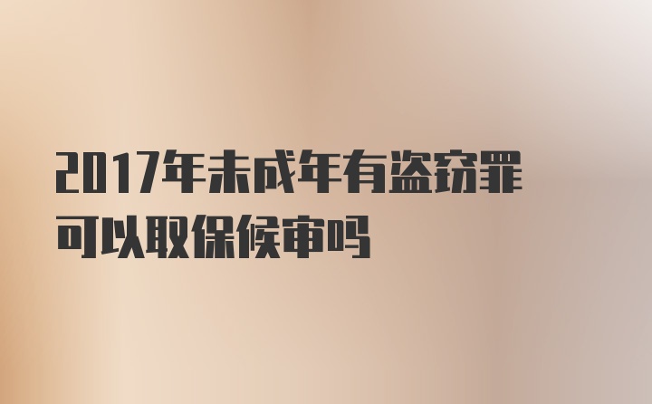 2017年未成年有盗窃罪可以取保候审吗