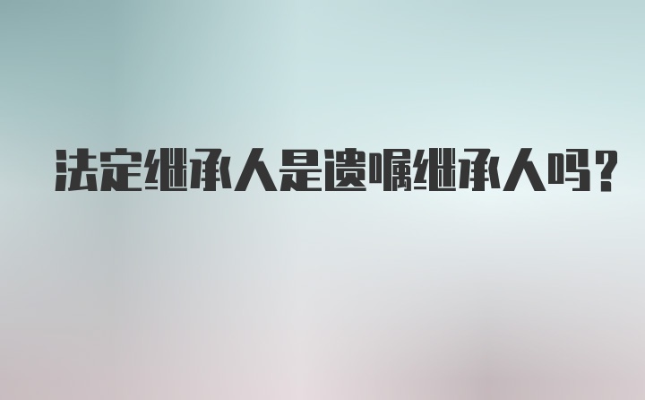 法定继承人是遗嘱继承人吗?