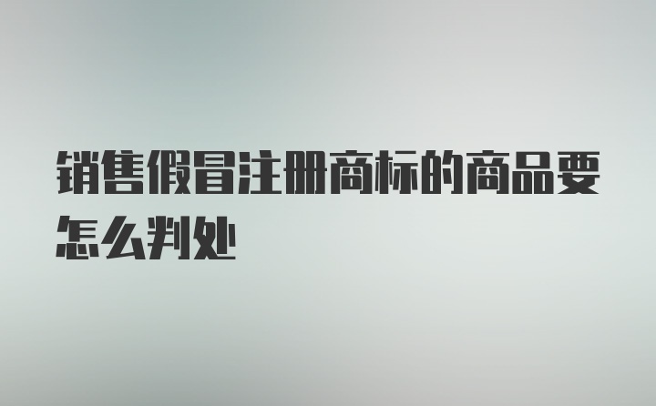 销售假冒注册商标的商品要怎么判处