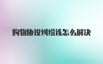 购物协议纠纷该怎么解决