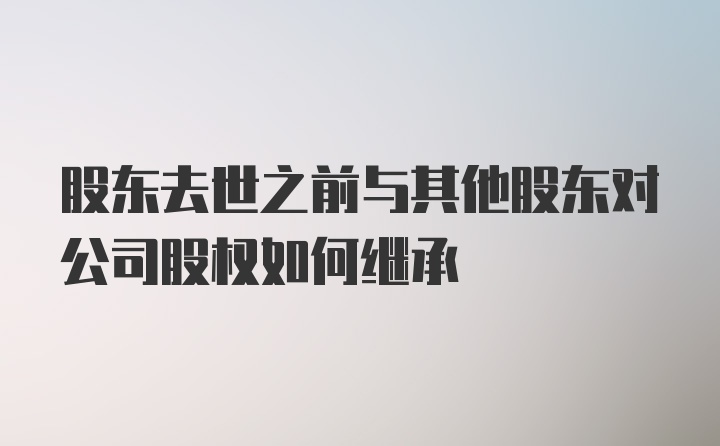 股东去世之前与其他股东对公司股权如何继承