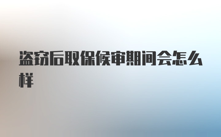 盗窃后取保候审期间会怎么样