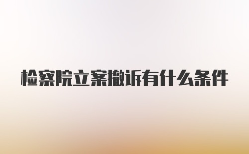 检察院立案撤诉有什么条件