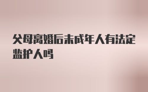 父母离婚后未成年人有法定监护人吗