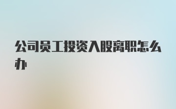 公司员工投资入股离职怎么办