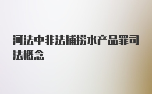 河法中非法捕捞水产品罪司法概念