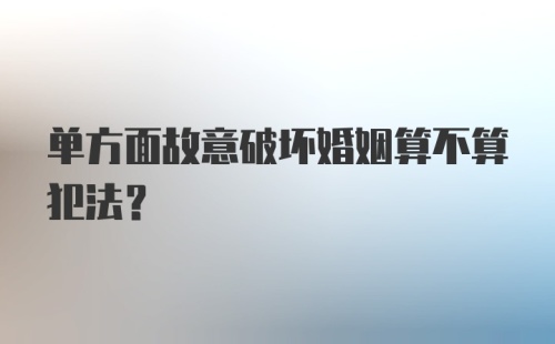 单方面故意破坏婚姻算不算犯法？