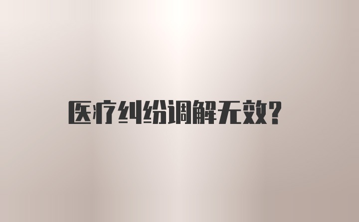 医疗纠纷调解无效？