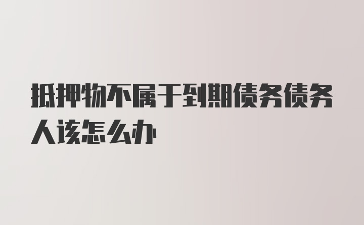 抵押物不属于到期债务债务人该怎么办