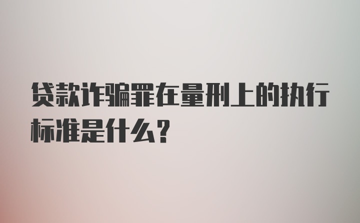 贷款诈骗罪在量刑上的执行标准是什么？