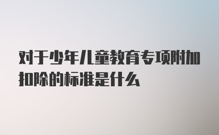 对于少年儿童教育专项附加扣除的标准是什么