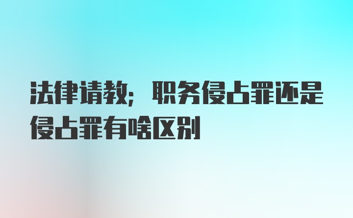 法律请教；职务侵占罪还是侵占罪有啥区别