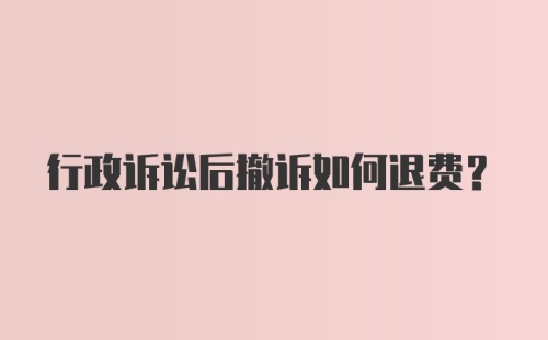 行政诉讼后撤诉如何退费？