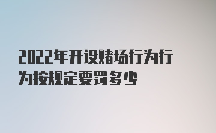 2022年开设赌场行为行为按规定要罚多少