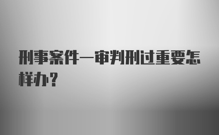 刑事案件一审判刑过重要怎样办？