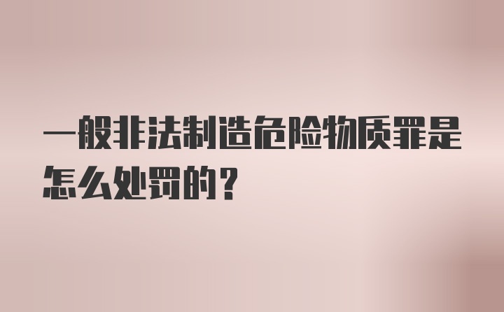 一般非法制造危险物质罪是怎么处罚的？