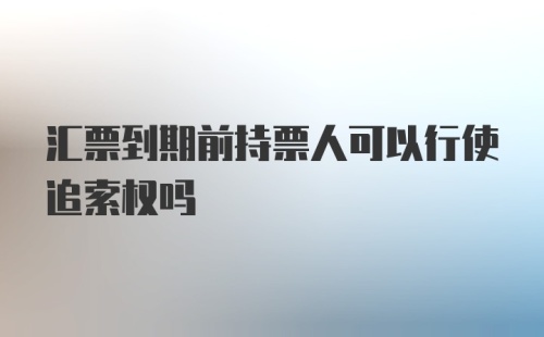 汇票到期前持票人可以行使追索权吗