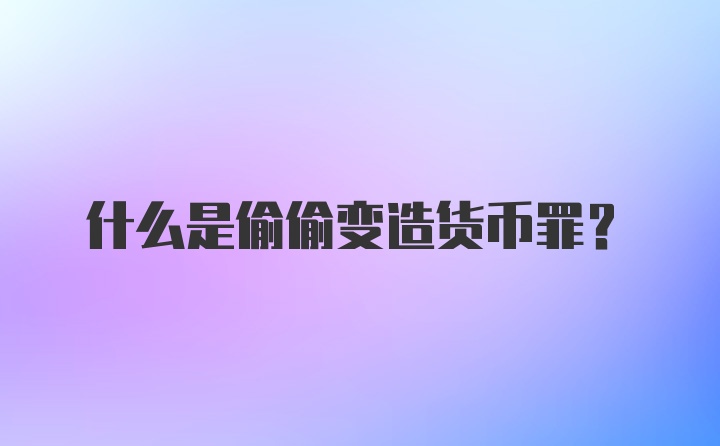 什么是偷偷变造货币罪?