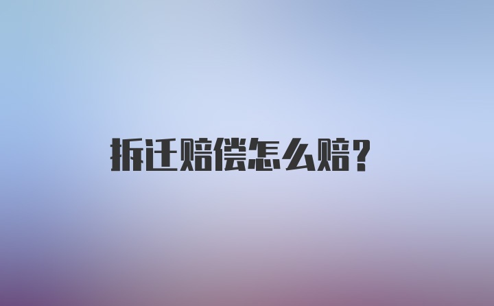 拆迁赔偿怎么赔？