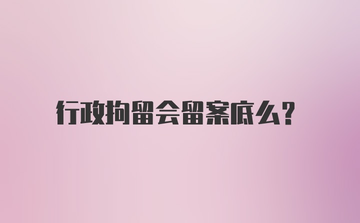 行政拘留会留案底么？