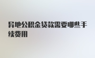 异地公积金贷款需要哪些手续费用