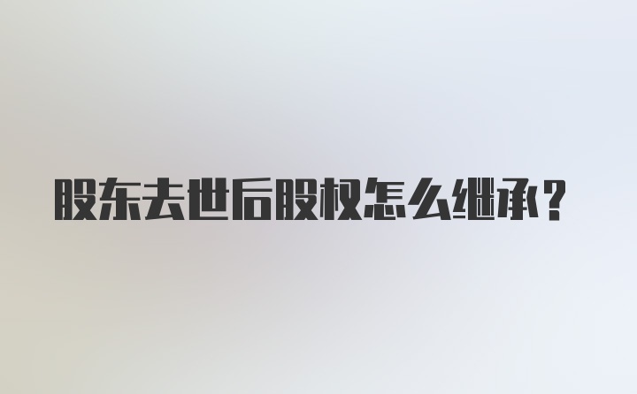 股东去世后股权怎么继承？