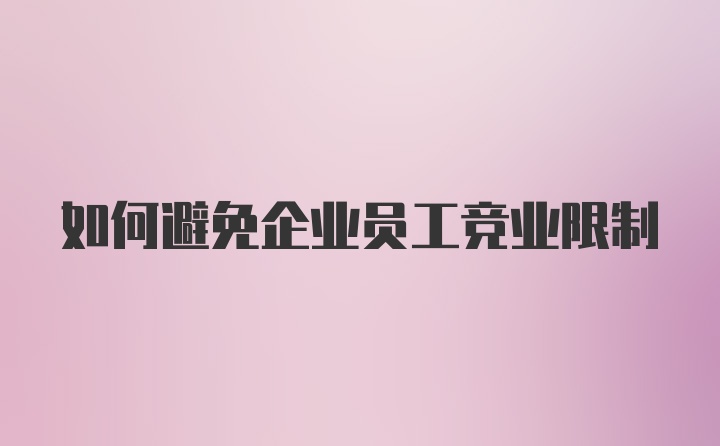 如何避免企业员工竞业限制