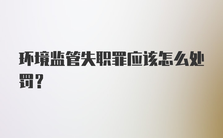 环境监管失职罪应该怎么处罚？