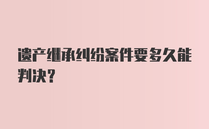 遗产继承纠纷案件要多久能判决？