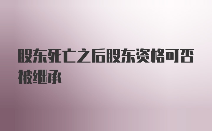 股东死亡之后股东资格可否被继承