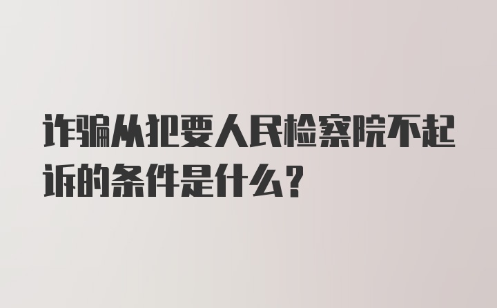 诈骗从犯要人民检察院不起诉的条件是什么？