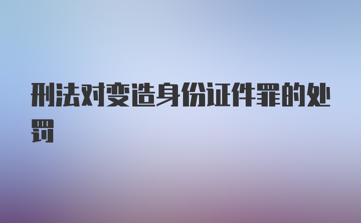 刑法对变造身份证件罪的处罚