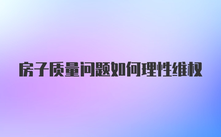 房子质量问题如何理性维权