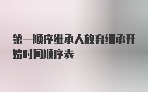 第一顺序继承人放弃继承开始时间顺序表