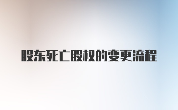 股东死亡股权的变更流程