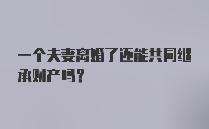 一个夫妻离婚了还能共同继承财产吗？