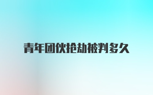 青年团伙抢劫被判多久