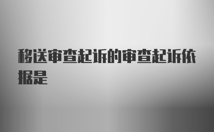 移送审查起诉的审查起诉依据是