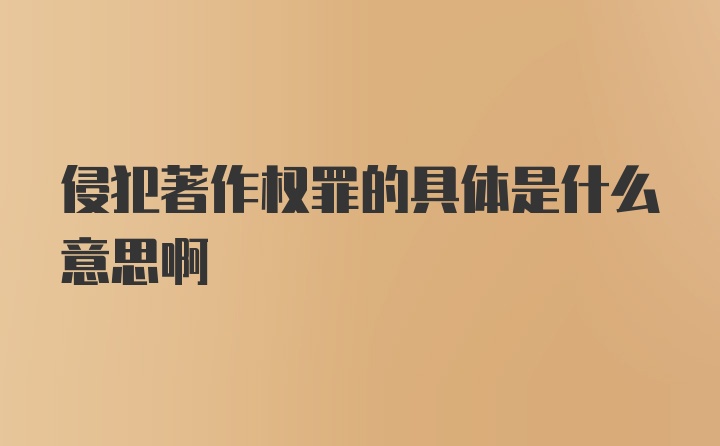 侵犯著作权罪的具体是什么意思啊