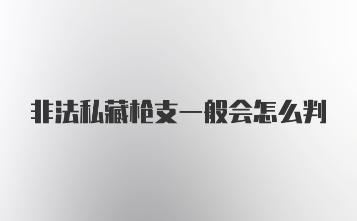 非法私藏枪支一般会怎么判