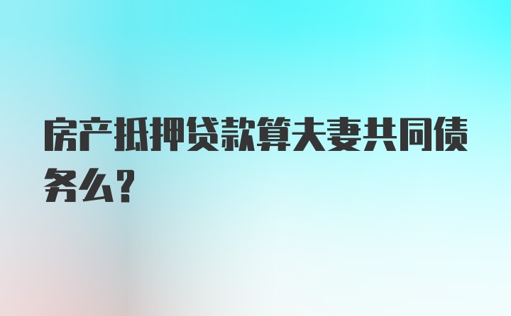 房产抵押贷款算夫妻共同债务么？