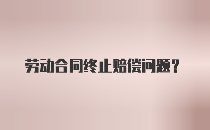 劳动合同终止赔偿问题?