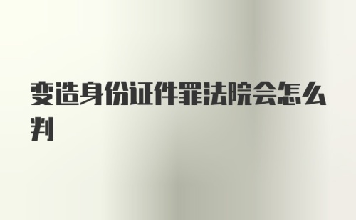 变造身份证件罪法院会怎么判