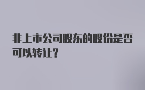 非上市公司股东的股份是否可以转让?