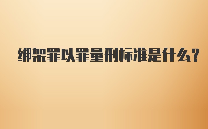 绑架罪以罪量刑标准是什么？